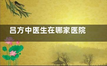吕方中医生在哪家医院？坐诊东莞星采整形|广州新市，阿尔法无痕技术+术中三次坐起观察调整修复很靠谱